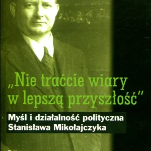 ,,Nie traćcie wiary w lepszą przyszłość” Myśl i działalność polityczna Stanisława Mikołajczyka Ekspresowa dostawa