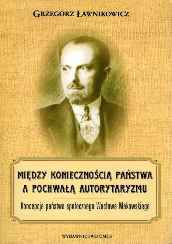 Wysoka jakość Ławnikowicz G.: Międy koniecznością państwa a pochwałą autorytaryzmu. Koncepcja państwa społecznego Wacława Makowskiego
